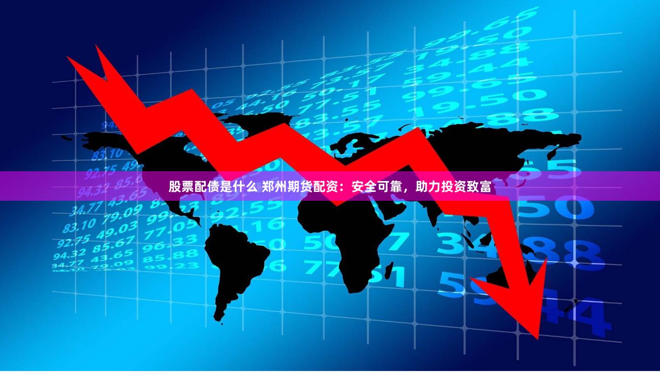 股票配债是什么 郑州期货配资：安全可靠，助力投资致富