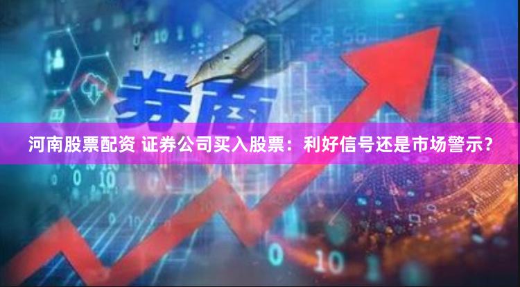 河南股票配资 证券公司买入股票：利好信号还是市场警示？