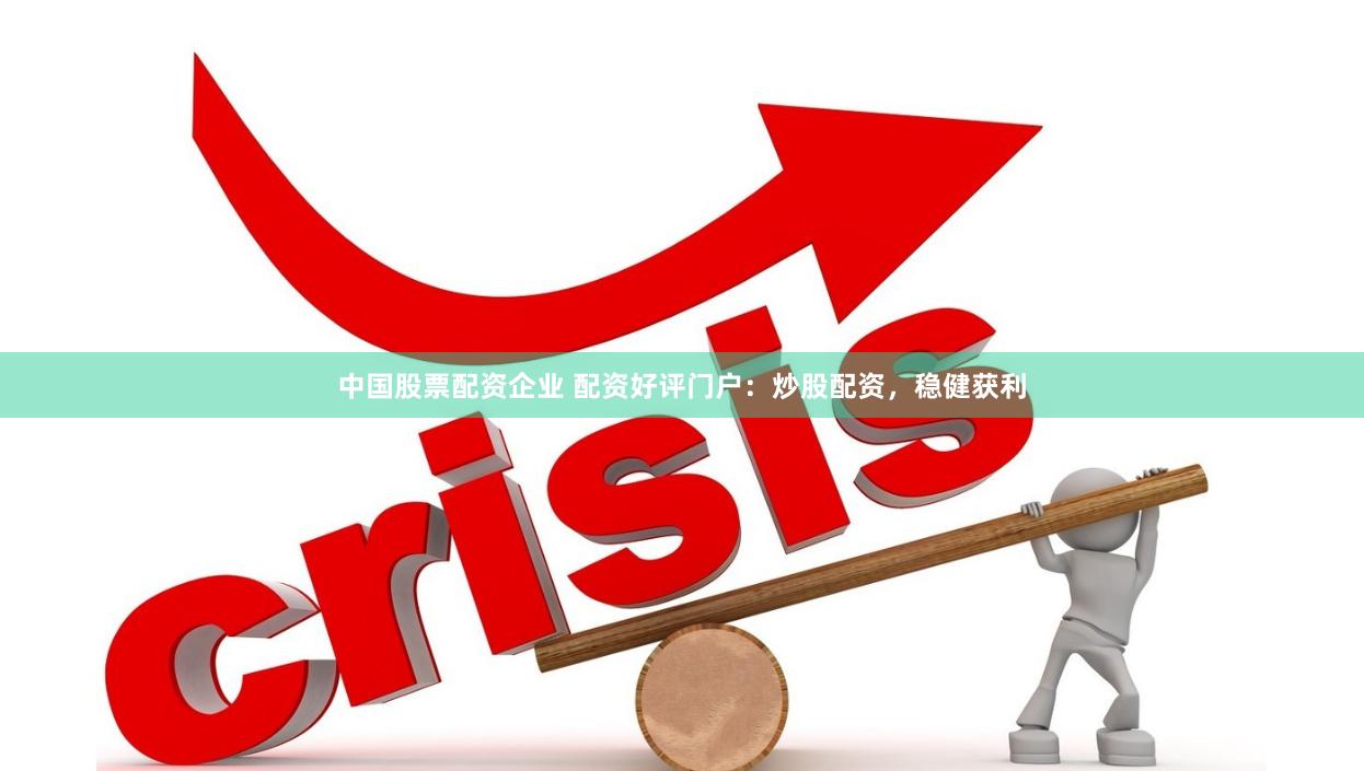 中国股票配资企业 配资好评门户：炒股配资，稳健获利