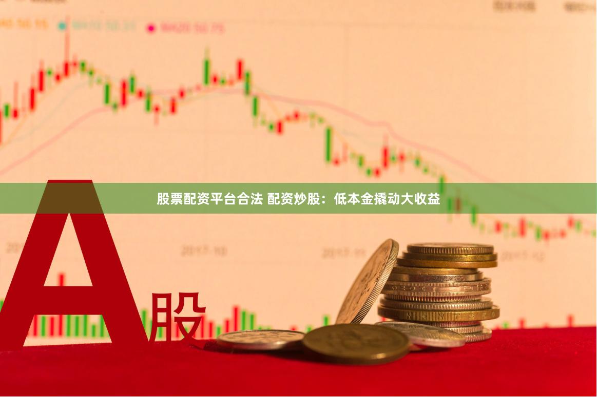 股票配资平台合法 配资炒股：低本金撬动大收益