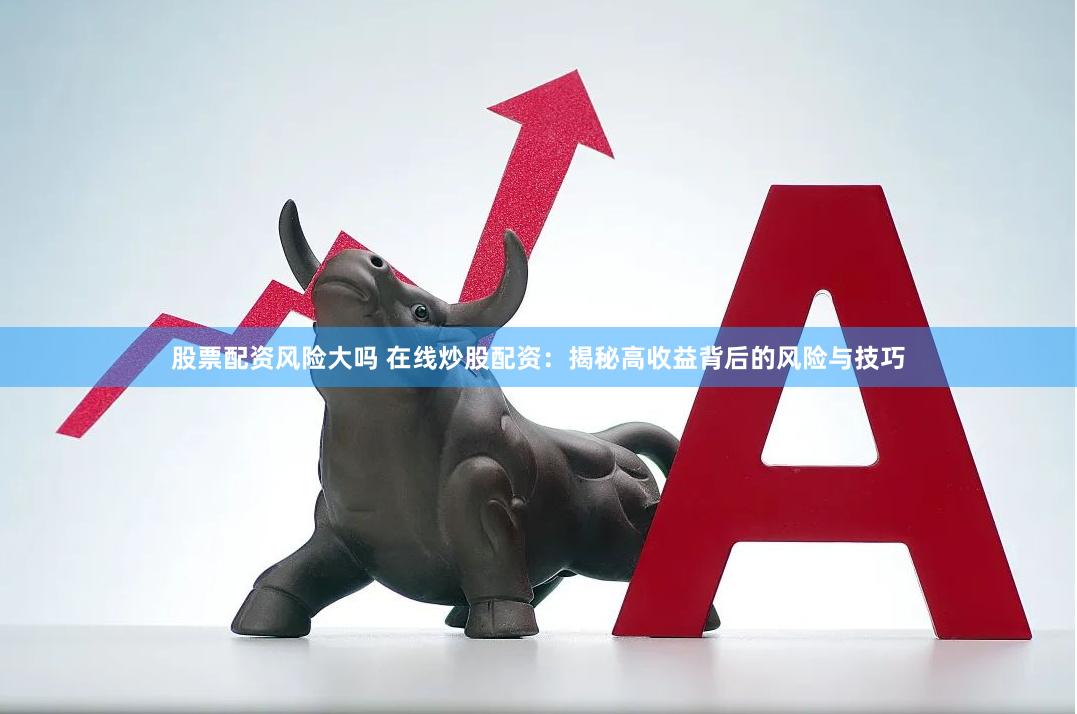 股票配资风险大吗 在线炒股配资：揭秘高收益背后的风险与技巧