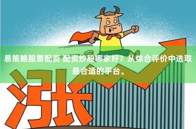 易策略股票配资 配资炒股哪家好？从综合评价中选取最合适的平台。
