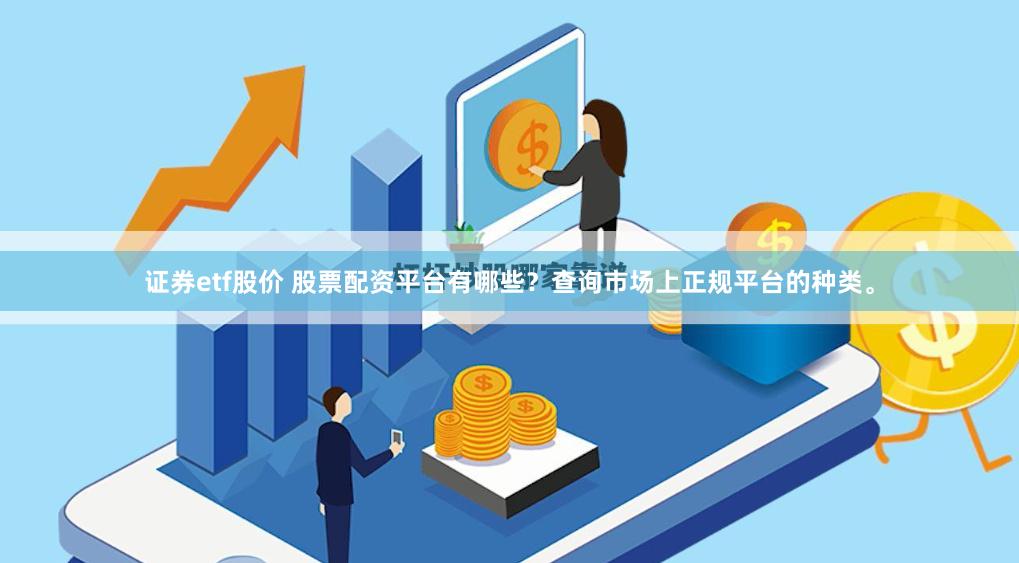 证券etf股价 股票配资平台有哪些？查询市场上正规平台的种类。