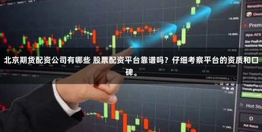 北京期货配资公司有哪些 股票配资平台靠谱吗？仔细考察平台的资质和口碑。