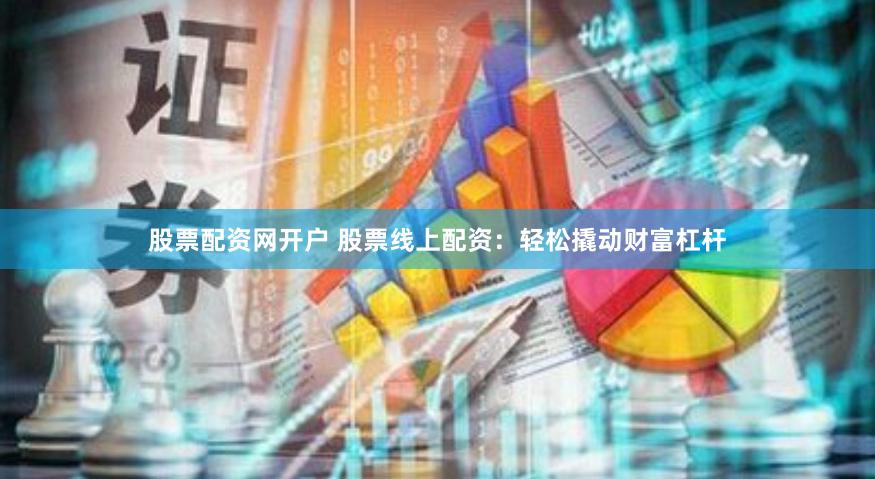 股票配资网开户 股票线上配资：轻松撬动财富杠杆