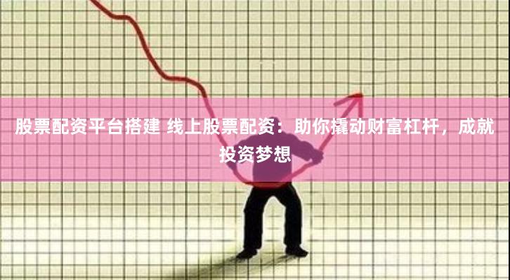 股票配资平台搭建 线上股票配资：助你撬动财富杠杆，成就投资梦想