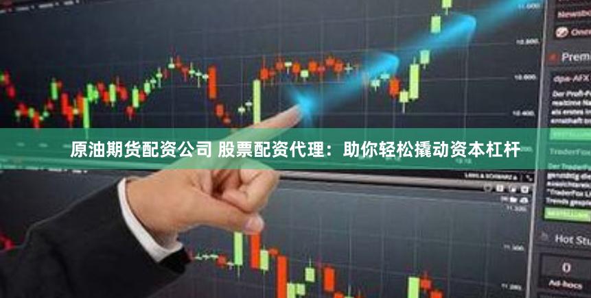 原油期货配资公司 股票配资代理：助你轻松撬动资本杠杆