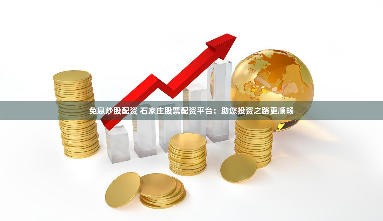 免息炒股配资 石家庄股票配资平台：助您投资之路更顺畅