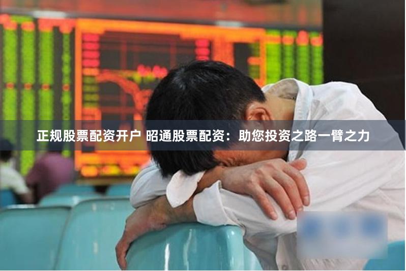 正规股票配资开户 昭通股票配资：助您投资之路一臂之力