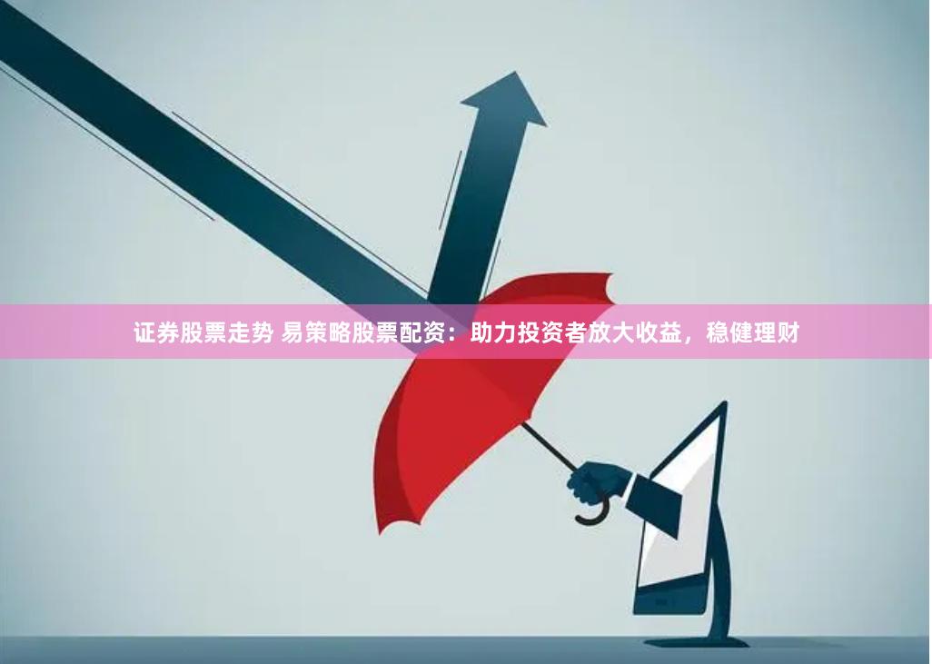 证券股票走势 易策略股票配资：助力投资者放大收益，稳健理财