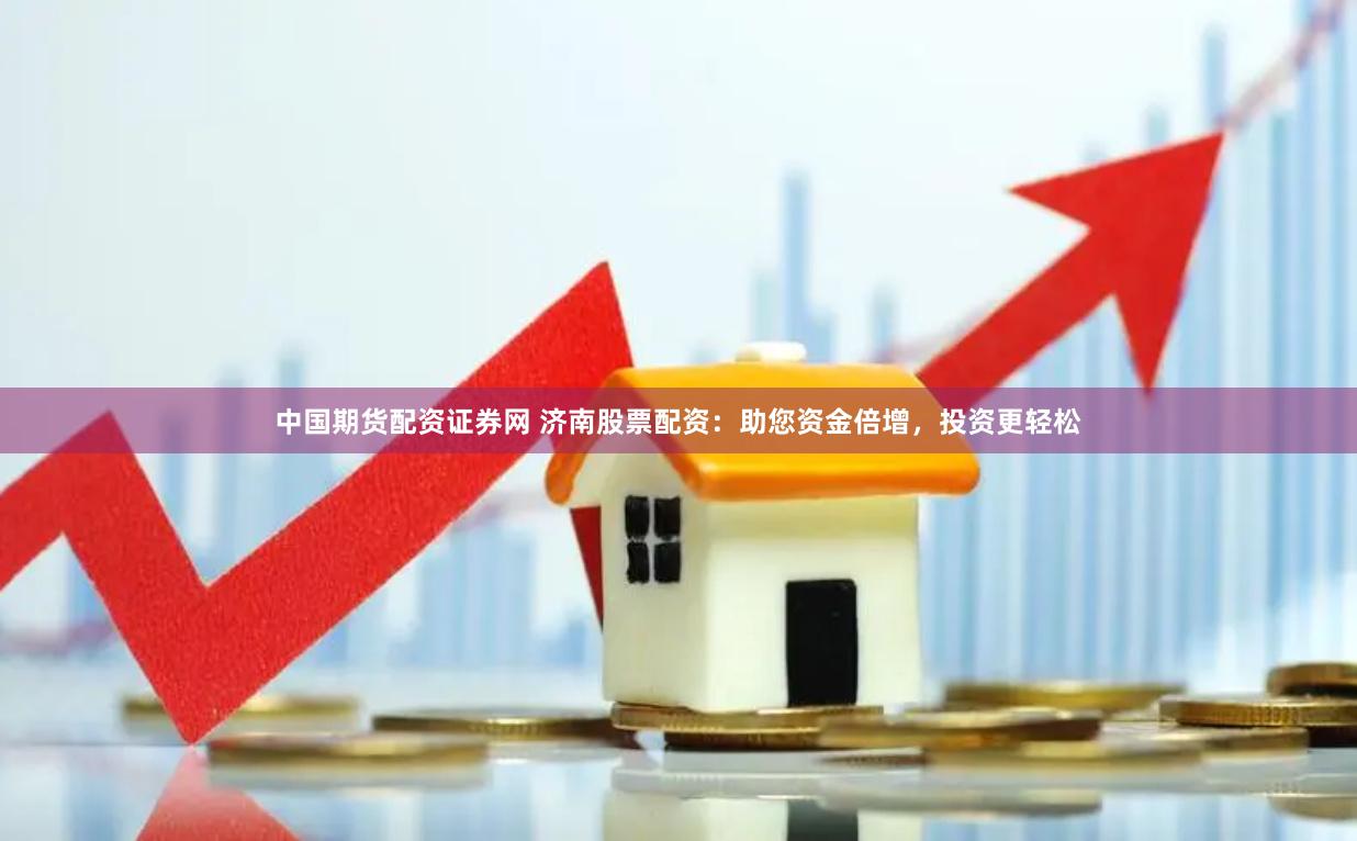 中国期货配资证券网 济南股票配资：助您资金倍增，投资更轻松