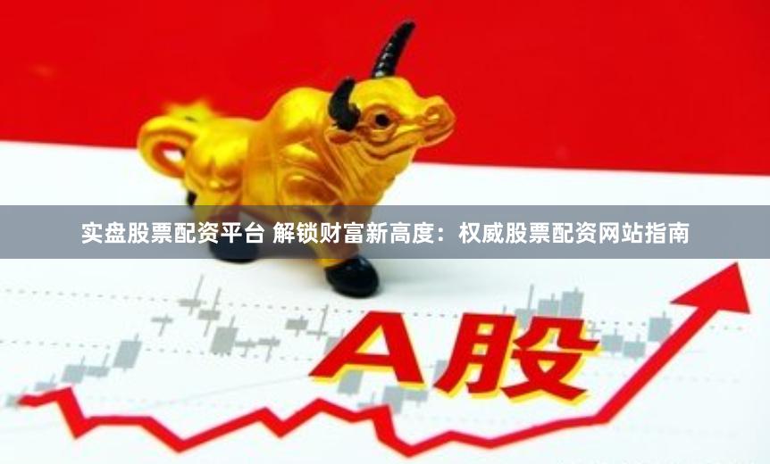 实盘股票配资平台 解锁财富新高度：权威股票配资网站指南