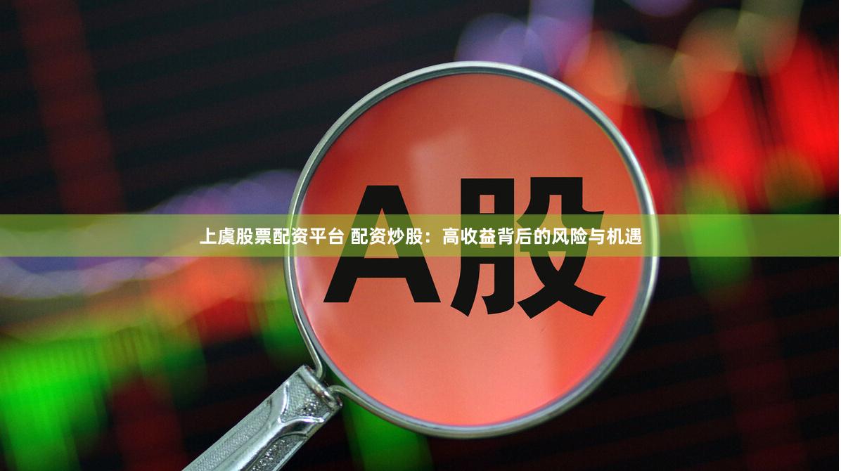 上虞股票配资平台 配资炒股：高收益背后的风险与机遇