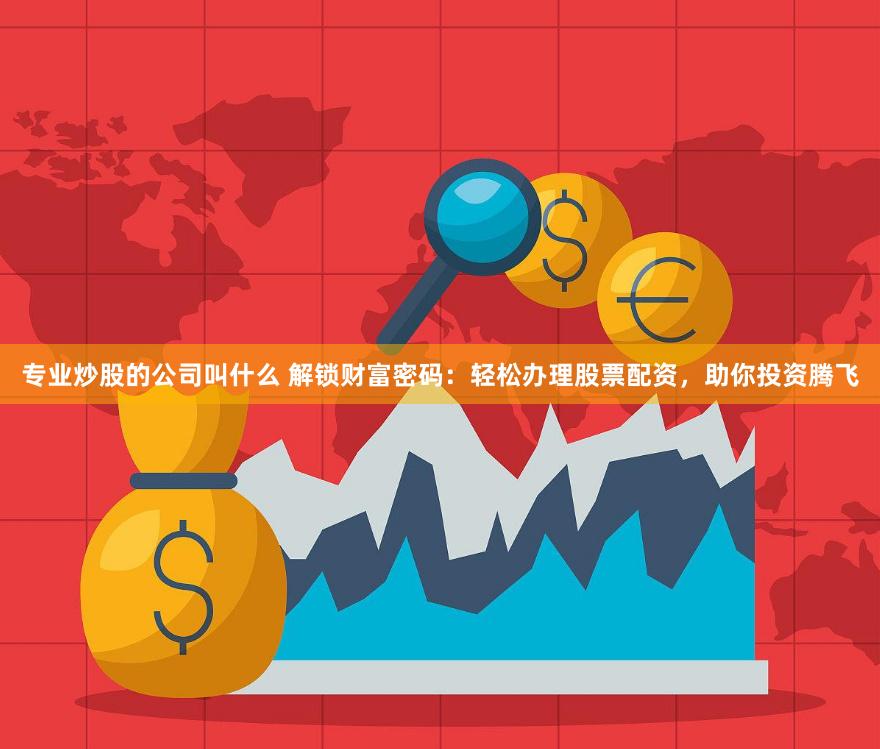 专业炒股的公司叫什么 解锁财富密码：轻松办理股票配资，助你投资腾飞