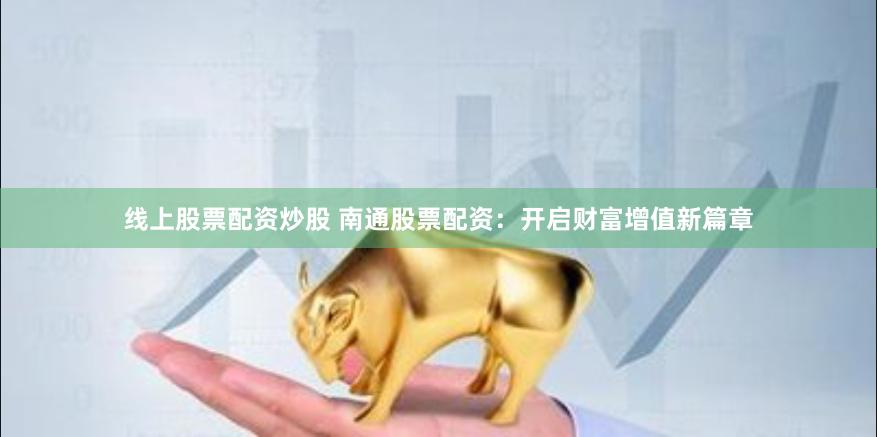 线上股票配资炒股 南通股票配资：开启财富增值新篇章