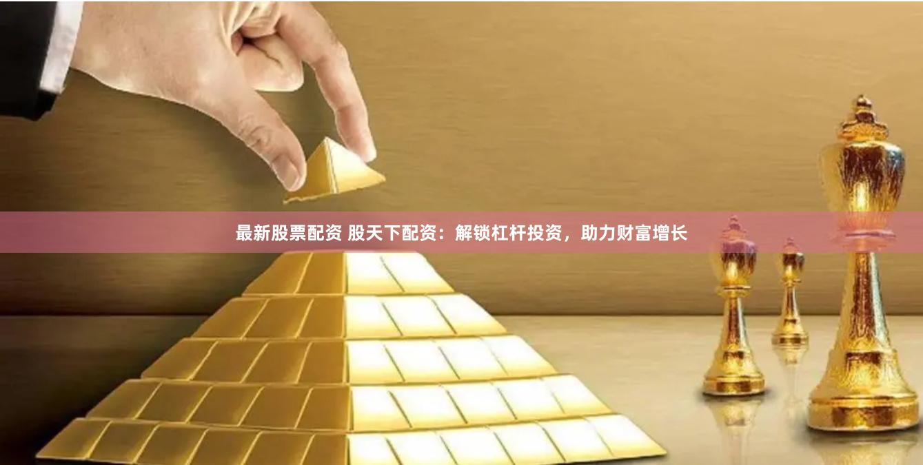最新股票配资 股天下配资：解锁杠杆投资，助力财富增长