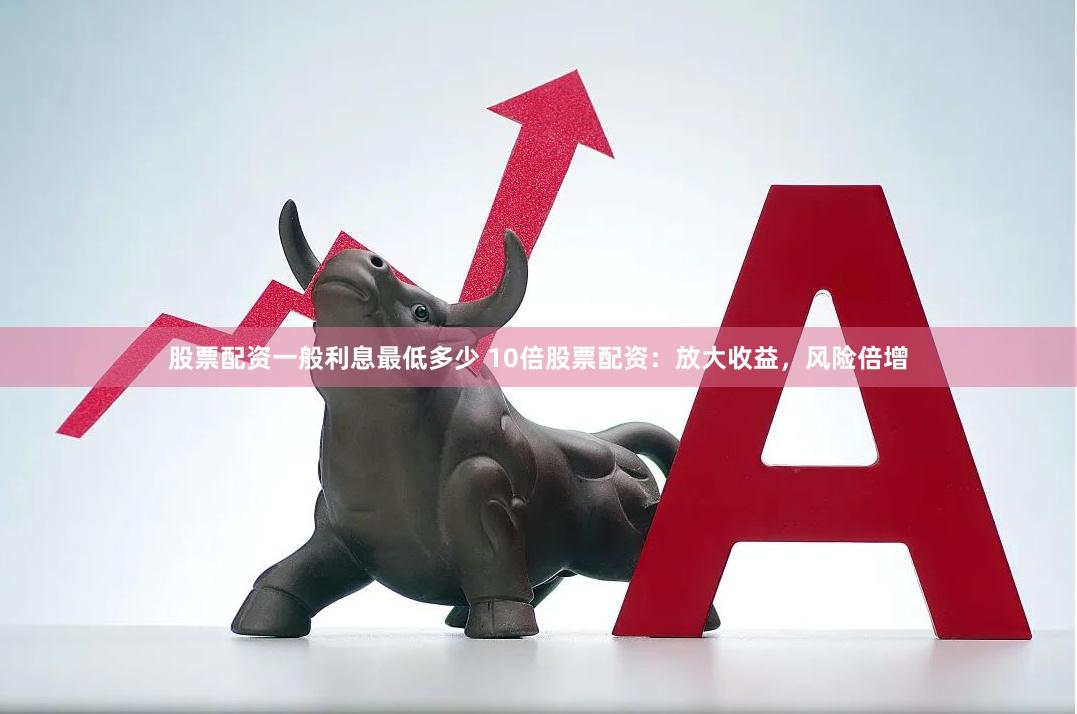 股票配资一般利息最低多少 10倍股票配资：放大收益，风险倍增