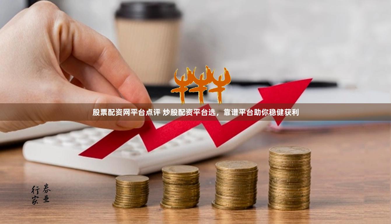 股票配资网平台点评 炒股配资平台选，靠谱平台助你稳健获利