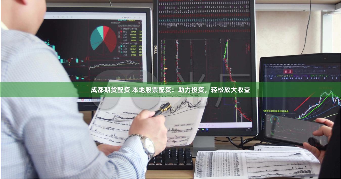 成都期货配资 本地股票配资：助力投资，轻松放大收益
