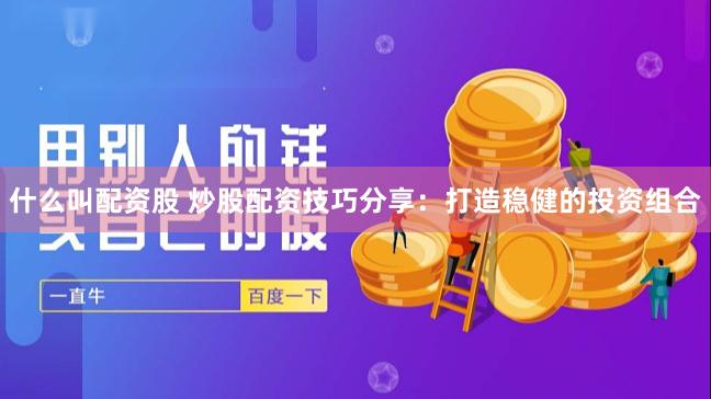 什么叫配资股 炒股配资技巧分享：打造稳健的投资组合