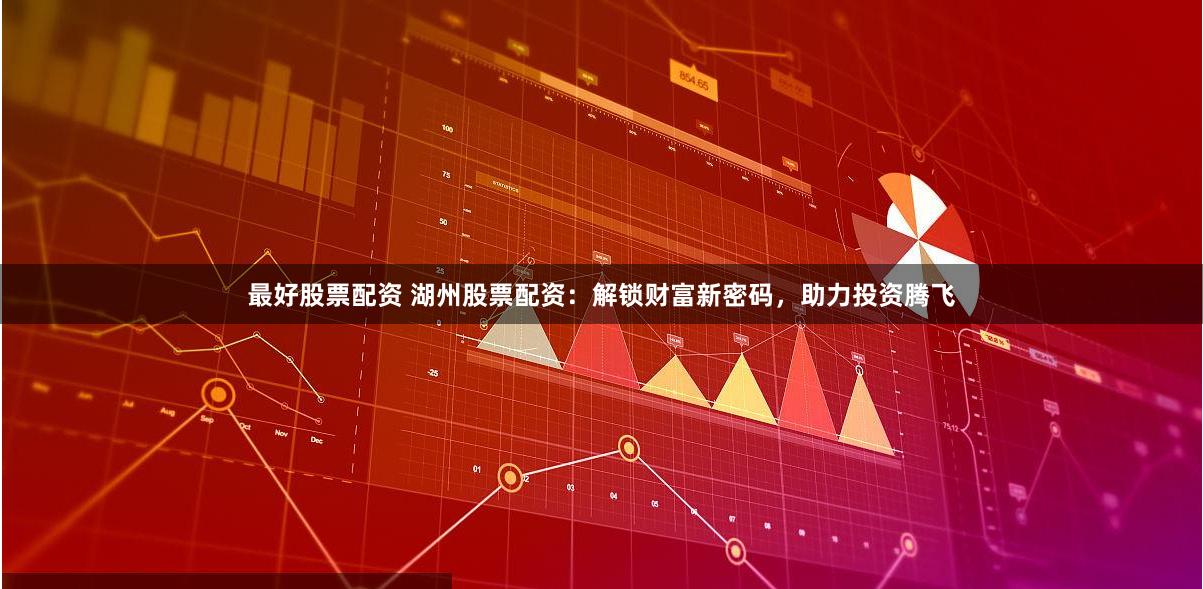 最好股票配资 湖州股票配资：解锁财富新密码，助力投资腾飞