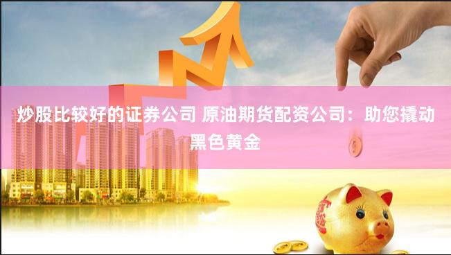 炒股比较好的证券公司 原油期货配资公司：助您撬动黑色黄金