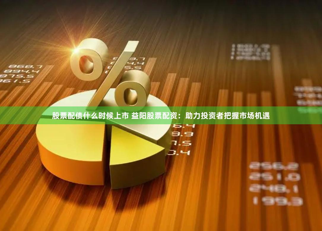 股票配债什么时候上市 益阳股票配资：助力投资者把握市场机遇