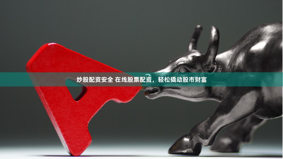 炒股配资安全 在线股票配资，轻松撬动股市财富