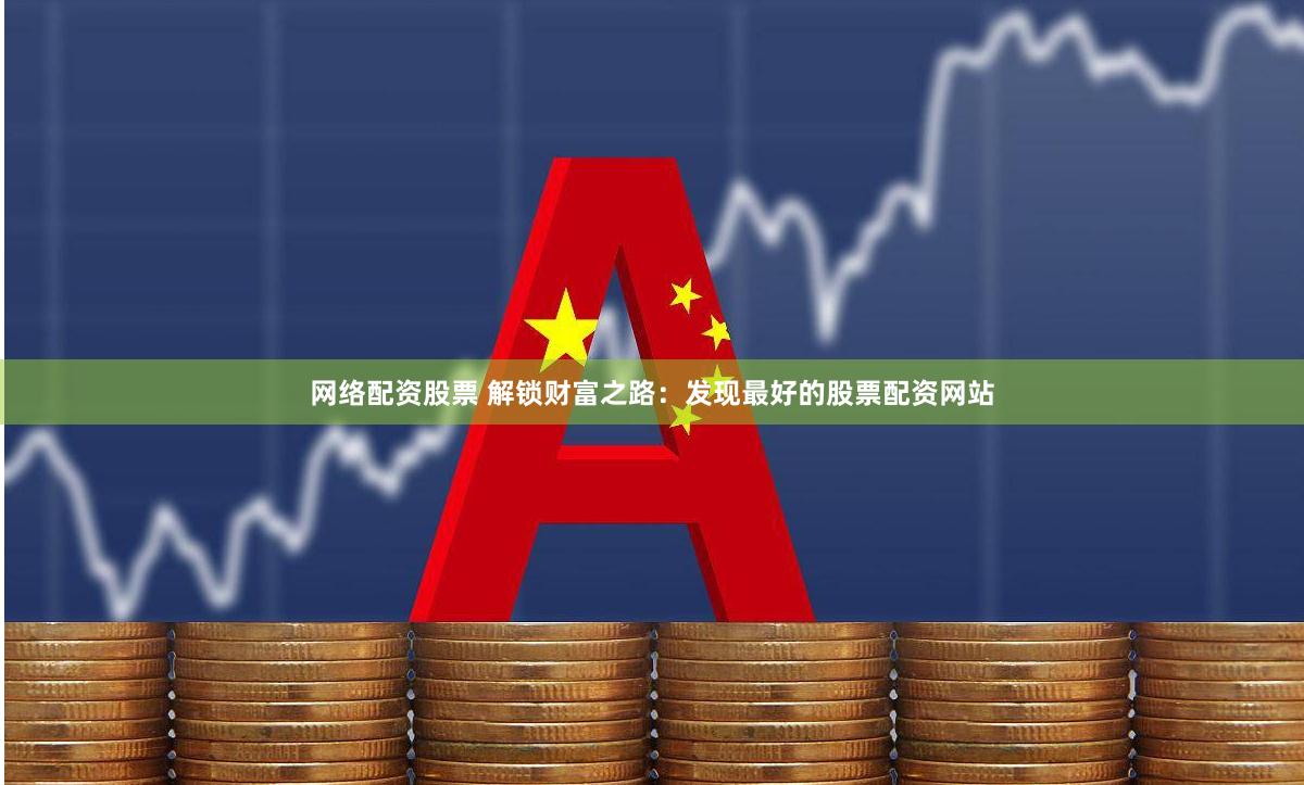 网络配资股票 解锁财富之路：发现最好的股票配资网站