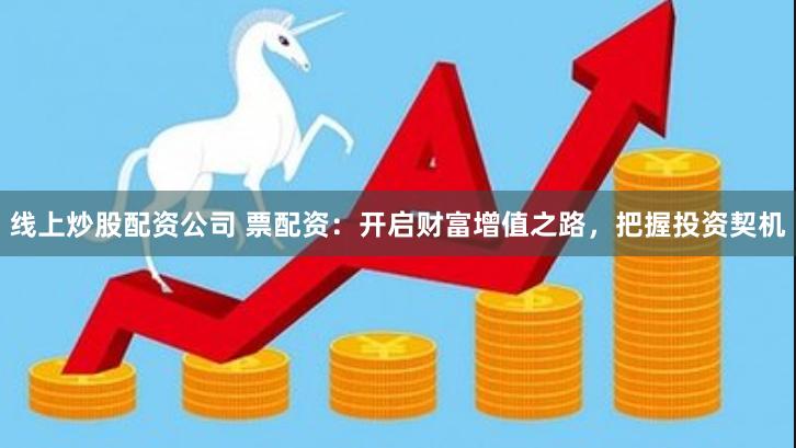 线上炒股配资公司 票配资：开启财富增值之路，把握投资契机