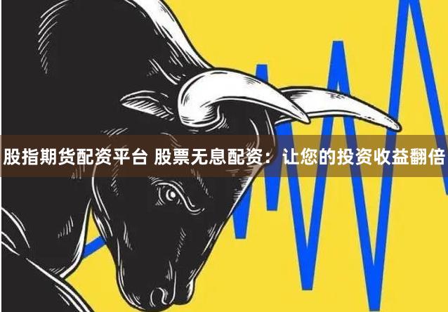 股指期货配资平台 股票无息配资：让您的投资收益翻倍