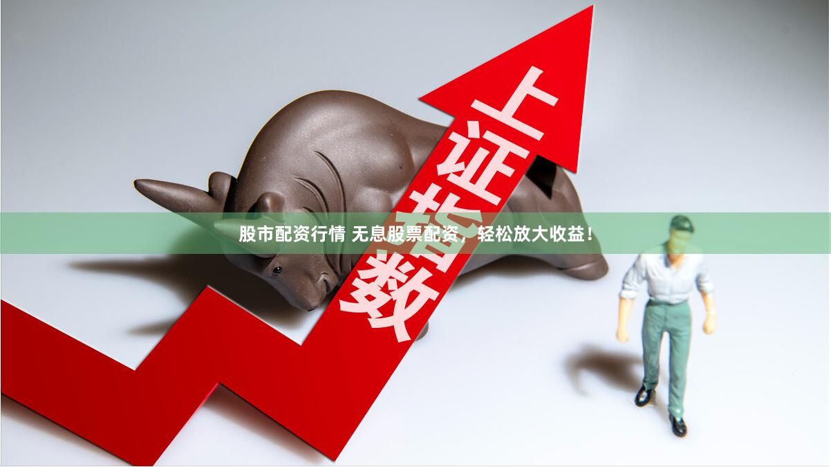 股市配资行情 无息股票配资，轻松放大收益！
