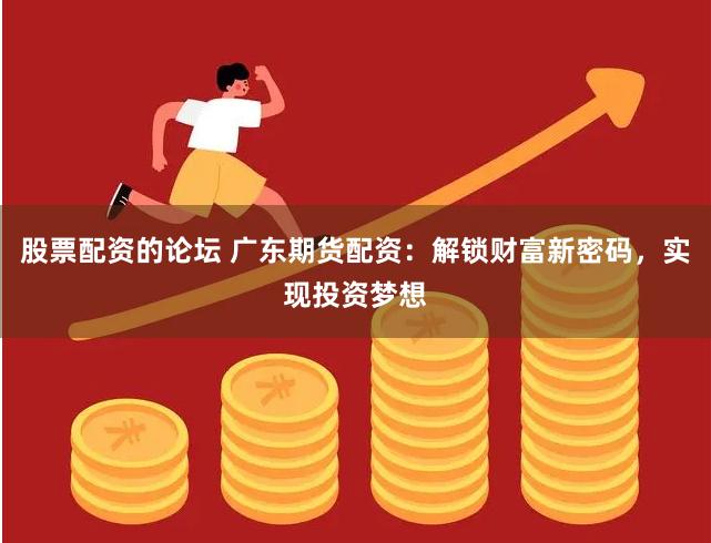 股票配资的论坛 广东期货配资：解锁财富新密码，实现投资梦想