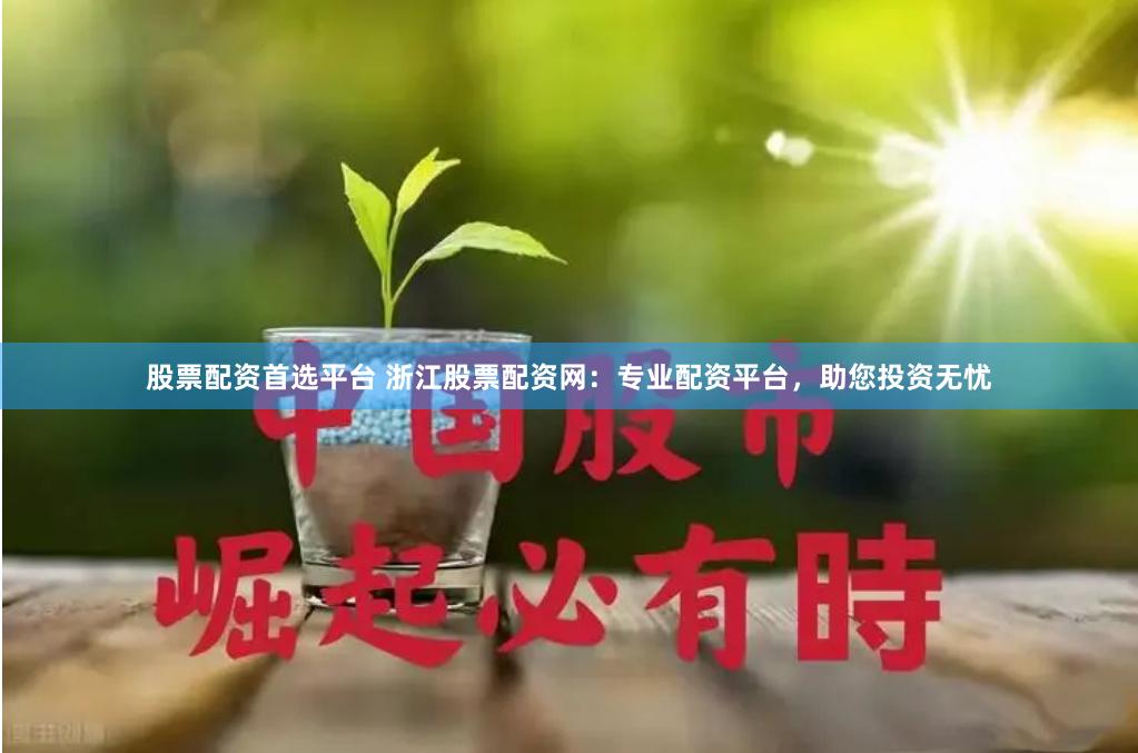股票配资首选平台 浙江股票配资网：专业配资平台，助您投资无忧