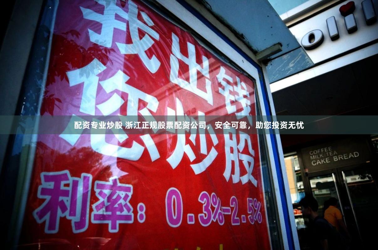 配资专业炒股 浙江正规股票配资公司，安全可靠，助您投资无忧