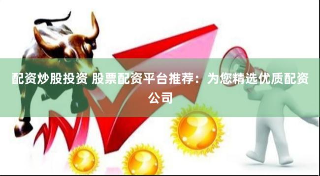 配资炒股投资 股票配资平台推荐：为您精选优质配资公司