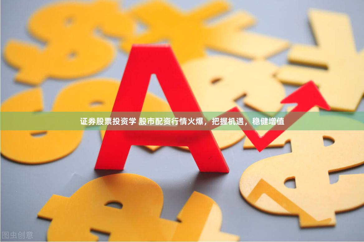 证券股票投资学 股市配资行情火爆，把握机遇，稳健增值