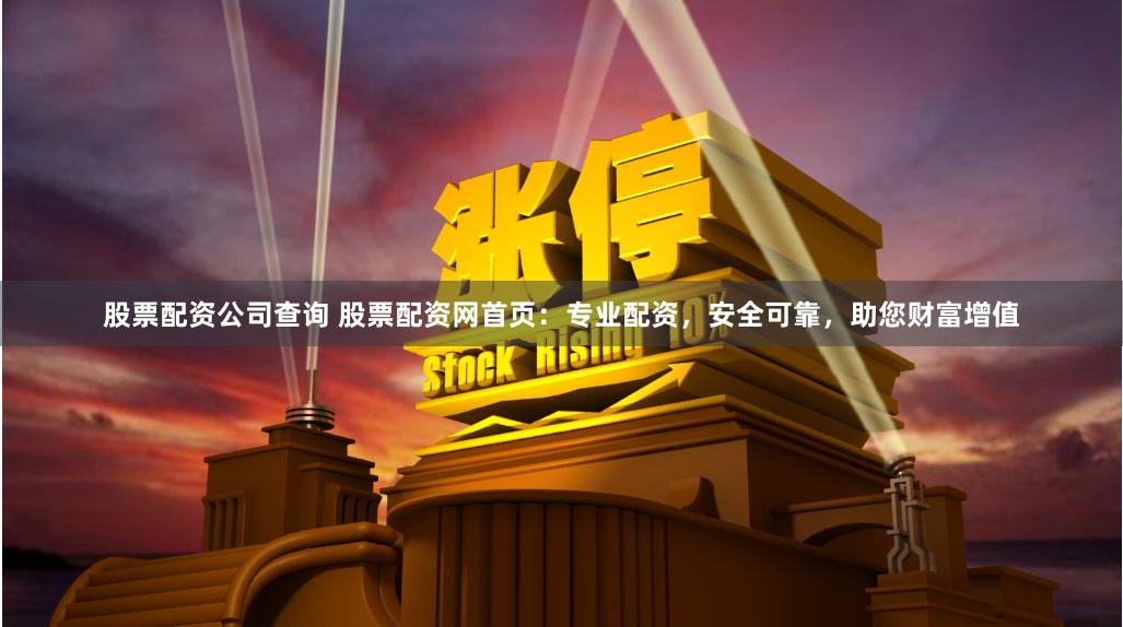 股票配资公司查询 股票配资网首页：专业配资，安全可靠，助您财富增值