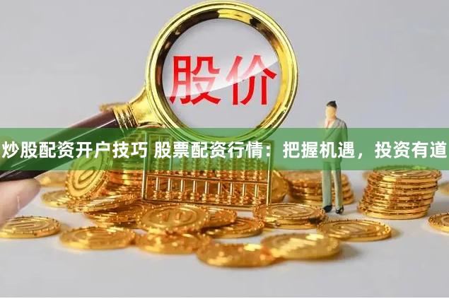 炒股配资开户技巧 股票配资行情：把握机遇，投资有道