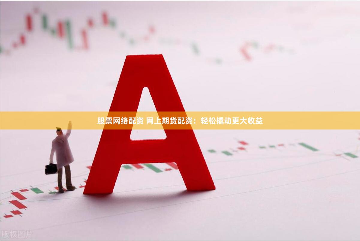 股票网络配资 网上期货配资：轻松撬动更大收益
