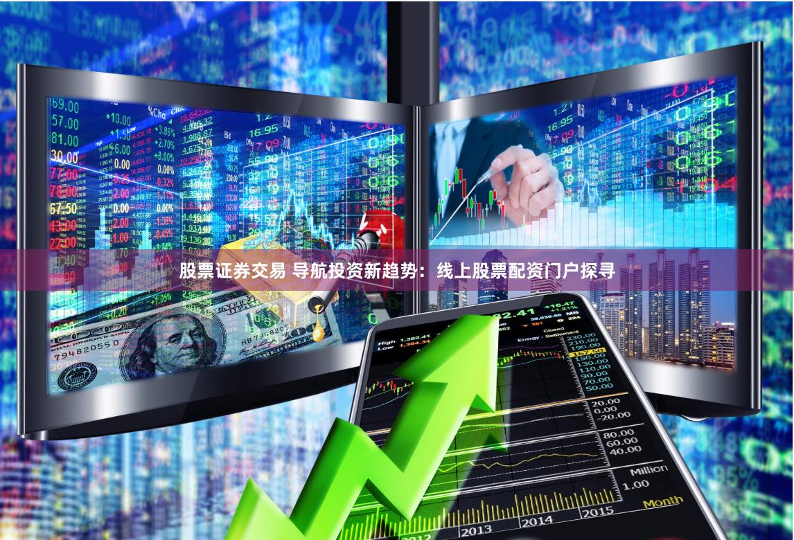 股票证券交易 导航投资新趋势：线上股票配资门户探寻