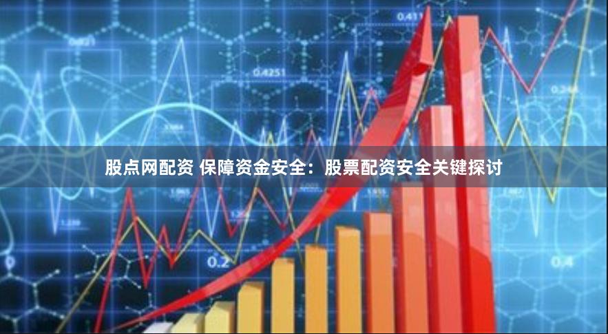 股点网配资 保障资金安全：股票配资安全关键探讨