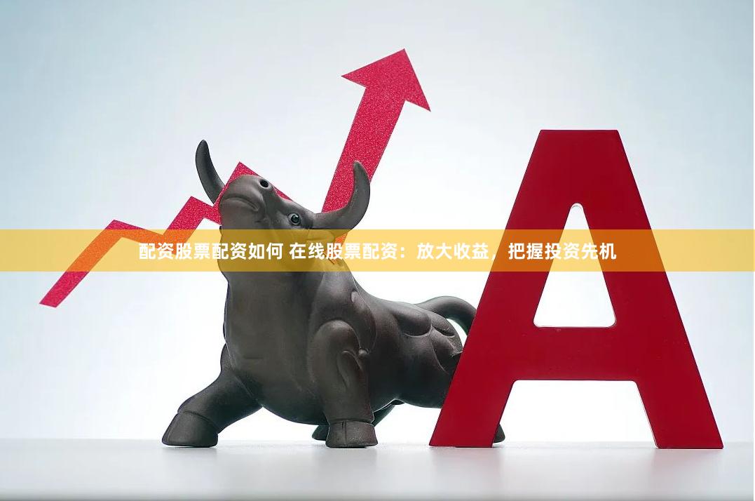 配资股票配资如何 在线股票配资：放大收益，把握投资先机