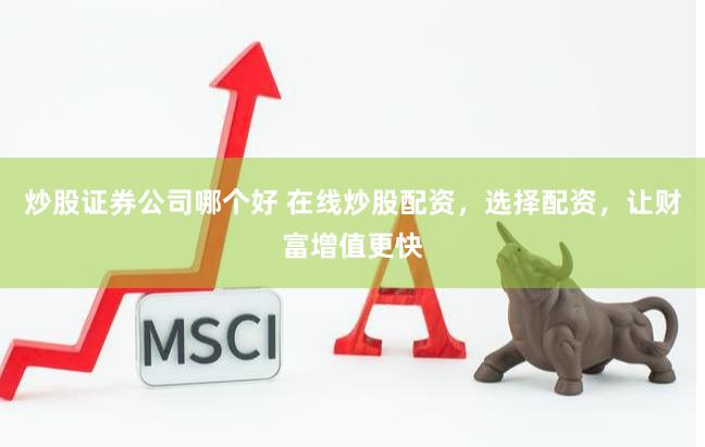 炒股证券公司哪个好 在线炒股配资，选择配资，让财富增值更快