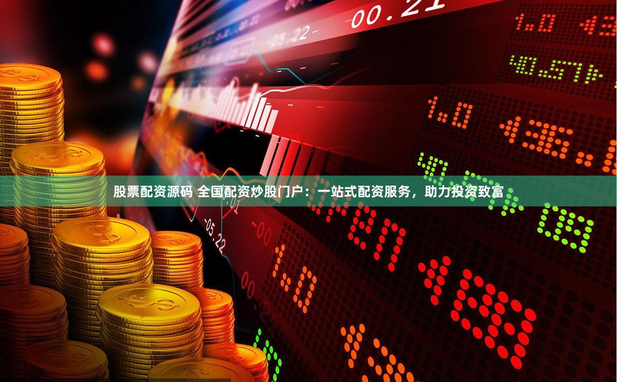 股票配资源码 全国配资炒股门户：一站式配资服务，助力投资致富