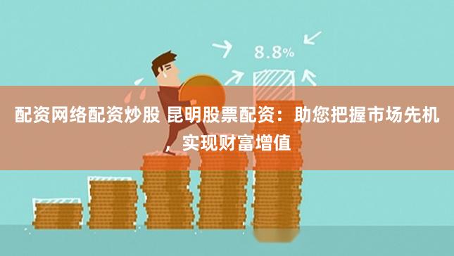 配资网络配资炒股 昆明股票配资：助您把握市场先机，实现财富增值