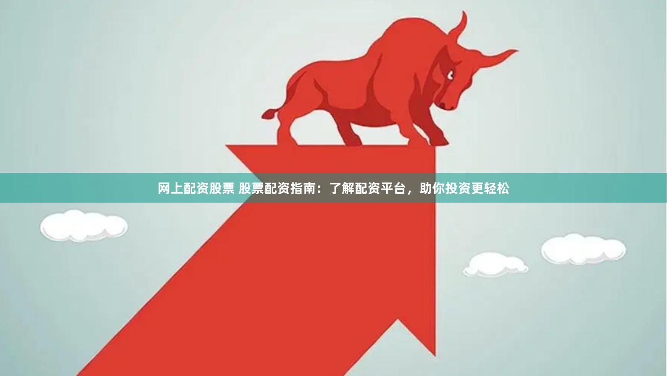 网上配资股票 股票配资指南：了解配资平台，助你投资更轻松