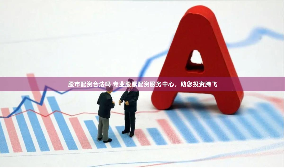 股市配资合法吗 专业股票配资服务中心，助您投资腾飞