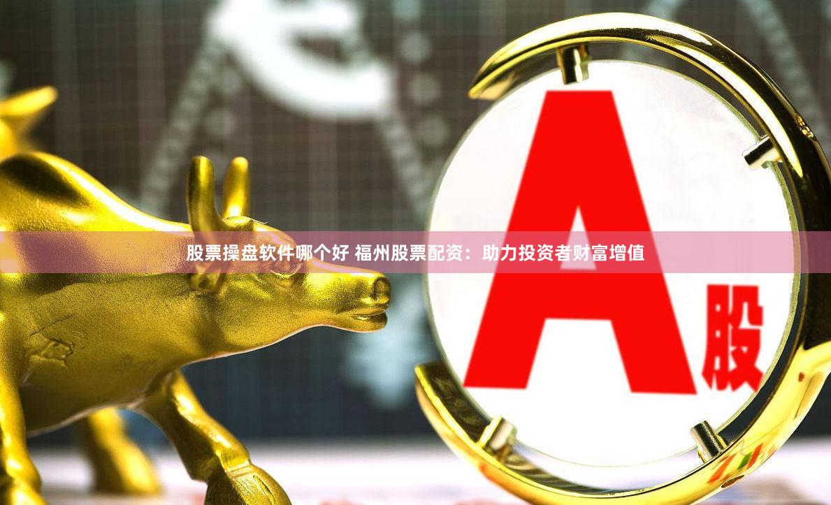 股票操盘软件哪个好 福州股票配资：助力投资者财富增值
