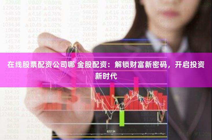 在线股票配资公司哪 金股配资：解锁财富新密码，开启投资新时代